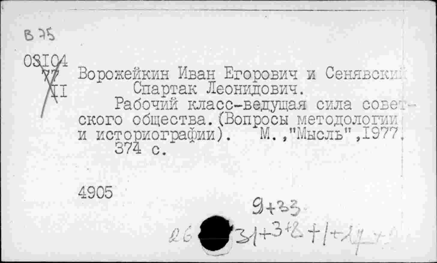 ﻿Ворожейкин Иван Егорович и Сенявсш Спартак Леонидович.
Рабочий класс-ведущая сила советского общества.(Вопросы методологии и историографии). М./’Мысль” ,1977.
374 с.
4905